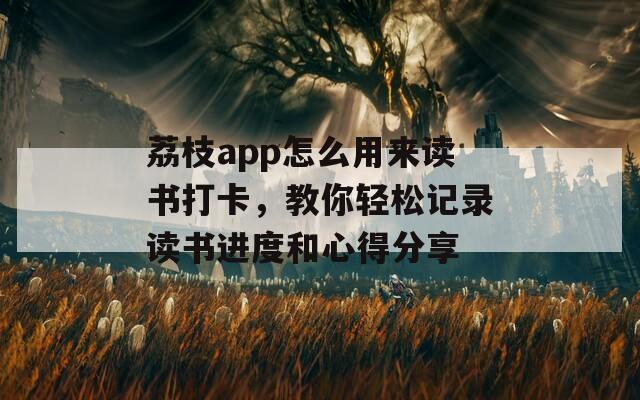 荔枝app怎么用来读书打卡，教你轻松记录读书进度和心得分享