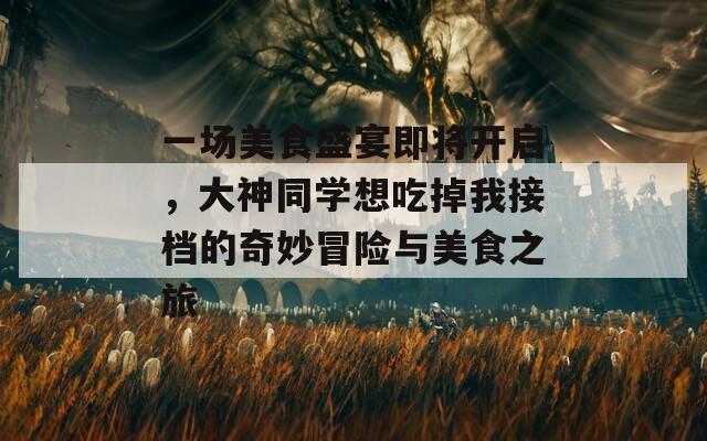 一场美食盛宴即将开启，大神同学想吃掉我接档的奇妙冒险与美食之旅