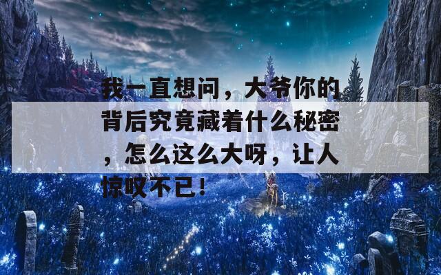 我一直想问，大爷你的背后究竟藏着什么秘密，怎么这么大呀，让人惊叹不已！