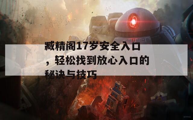 臧精阁17岁安全入口，轻松找到放心入口的秘诀与技巧