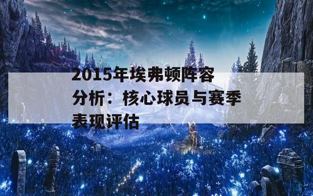 2015年埃弗顿阵容分析：核心球员与赛季表现评估