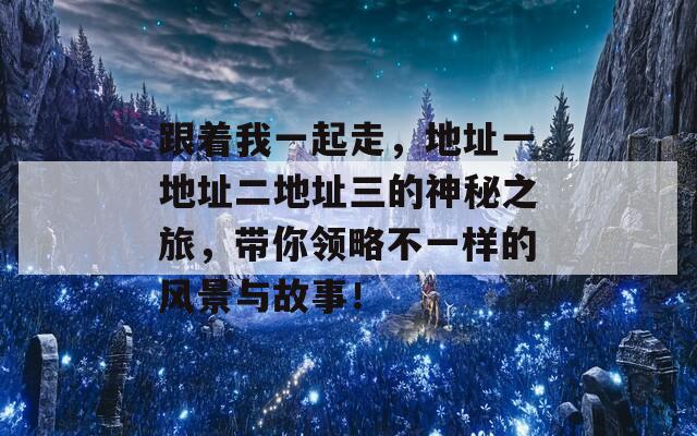 跟着我一起走，地址一地址二地址三的神秘之旅，带你领略不一样的风景与故事！