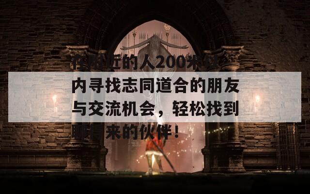 在附近的人200米以内寻找志同道合的朋友与交流机会，轻松找到聊得来的伙伴！