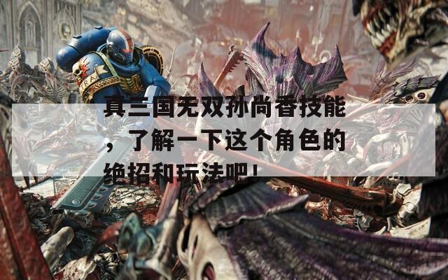 真三国无双孙尚香技能，了解一下这个角色的绝招和玩法吧！