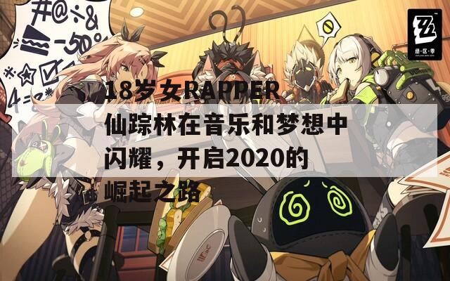 18岁女RAPPER仙踪林在音乐和梦想中闪耀，开启2020的崛起之路