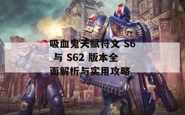 吸血鬼天赋符文 S6 与 S62 版本全面解析与实用攻略