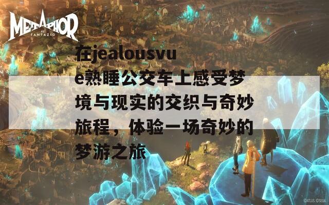 在jealousvue熟睡公交车上感受梦境与现实的交织与奇妙旅程，体验一场奇妙的梦游之旅