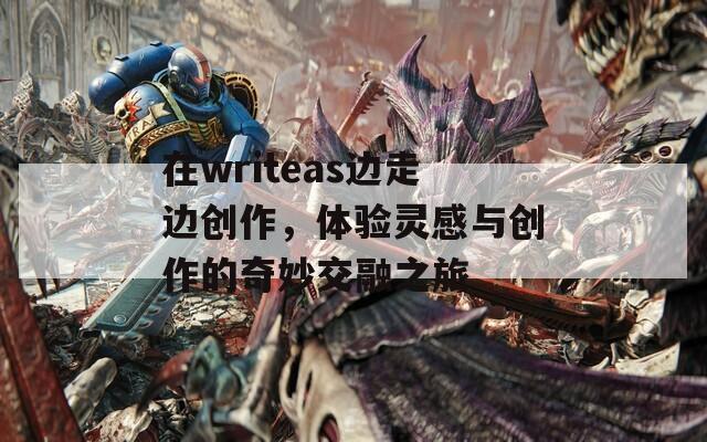 在writeas边走边创作，体验灵感与创作的奇妙交融之旅