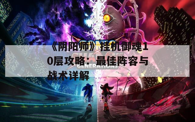 《阴阳师》挂机御魂10层攻略：最佳阵容与战术详解