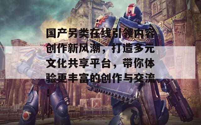 国产另类在线引领内容创作新风潮，打造多元文化共享平台，带你体验更丰富的创作与交流！