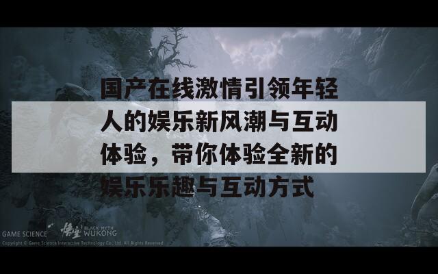 国产在线激情引领年轻人的娱乐新风潮与互动体验，带你体验全新的娱乐乐趣与互动方式