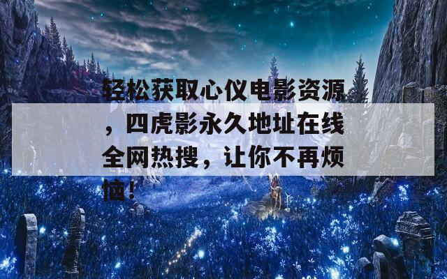 轻松获取心仪电影资源，四虎影永久地址在线全网热搜，让你不再烦恼！