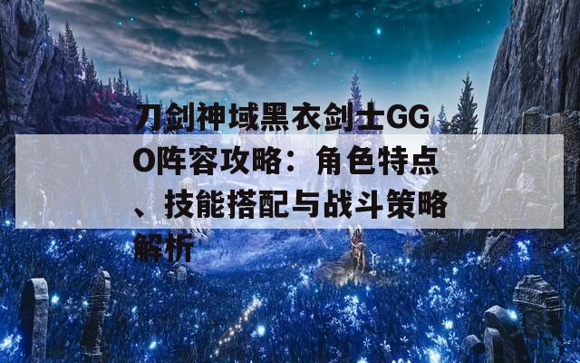 刀剑神域黑衣剑士GGO阵容攻略：角色特点、技能搭配与战斗策略解析