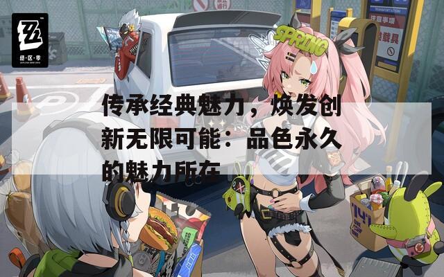 传承经典魅力，焕发创新无限可能：品色永久的魅力所在