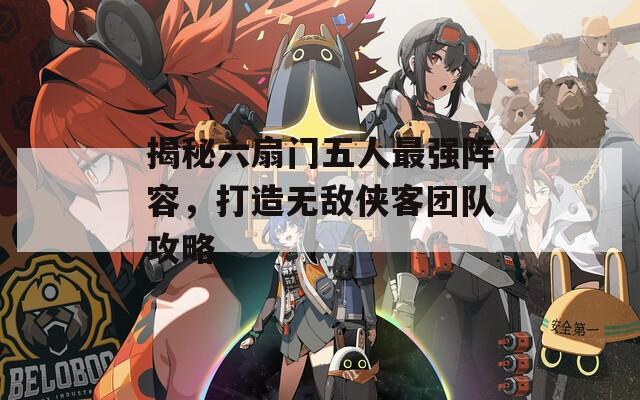 揭秘六扇门五人最强阵容，打造无敌侠客团队攻略