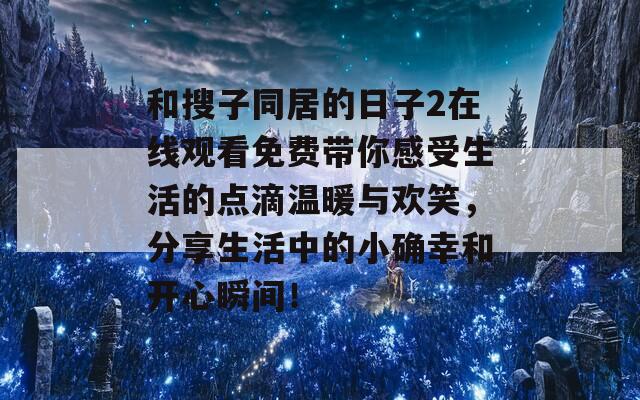 和搜子同居的日子2在线观看免费带你感受生活的点滴温暖与欢笑，分享生活中的小确幸和开心瞬间！