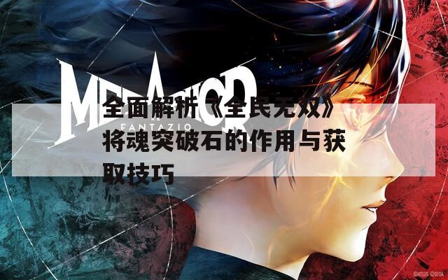 全面解析《全民无双》将魂突破石的作用与获取技巧