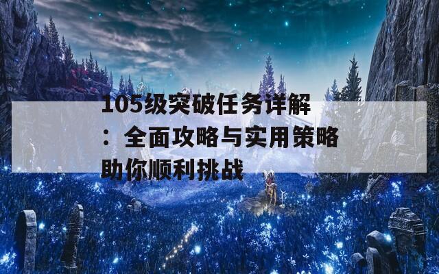 105级突破任务详解：全面攻略与实用策略助你顺利挑战