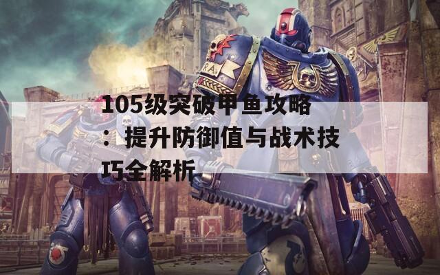 105级突破甲鱼攻略：提升防御值与战术技巧全解析