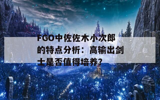 FGO中佐佐木小次郎的特点分析：高输出剑士是否值得培养？