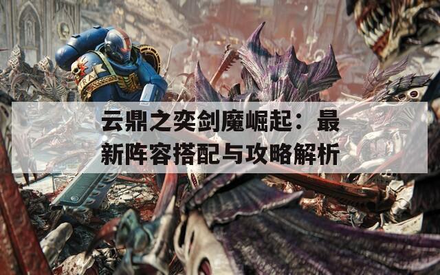 云鼎之奕剑魔崛起：最新阵容搭配与攻略解析