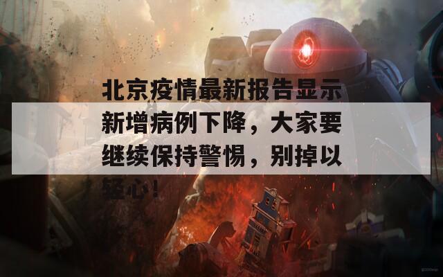 北京疫情最新报告显示新增病例下降，大家要继续保持警惕，别掉以轻心！