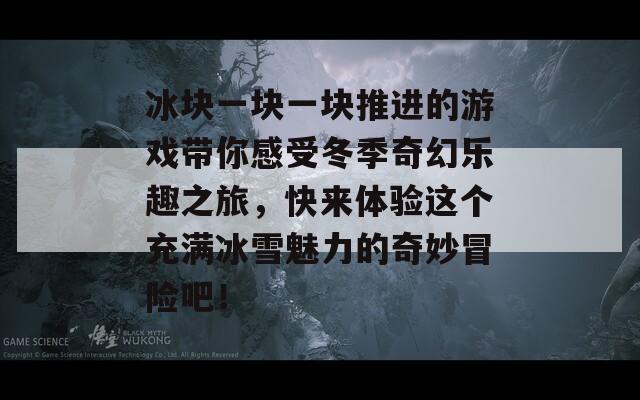 冰块一块一块推进的游戏带你感受冬季奇幻乐趣之旅，快来体验这个充满冰雪魅力的奇妙冒险吧！