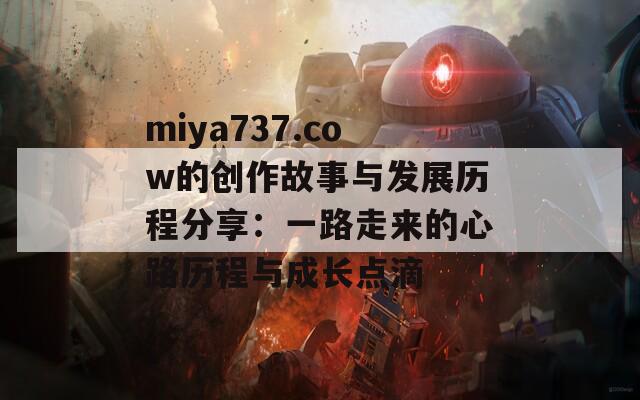 miya737.cow的创作故事与发展历程分享：一路走来的心路历程与成长点滴