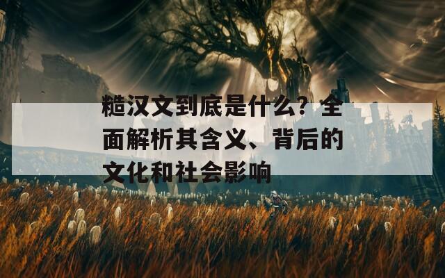 糙汉文到底是什么？全面解析其含义、背后的文化和社会影响