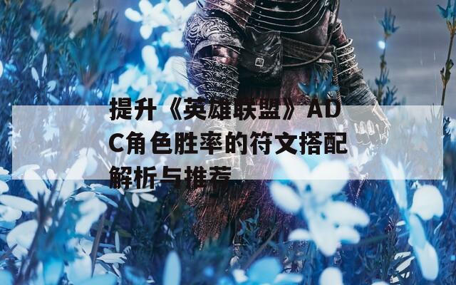 提升《英雄联盟》ADC角色胜率的符文搭配解析与推荐