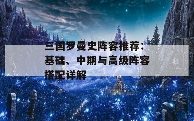 三国罗曼史阵容推荐：基础、中期与高级阵容搭配详解