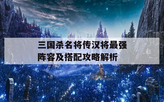 三国杀名将传汉将最强阵容及搭配攻略解析