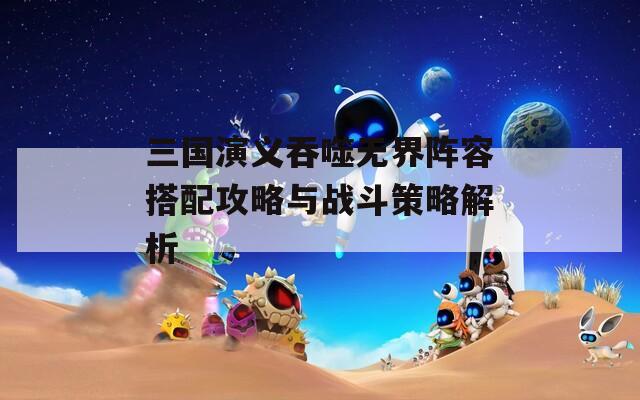 三国演义吞噬无界阵容搭配攻略与战斗策略解析