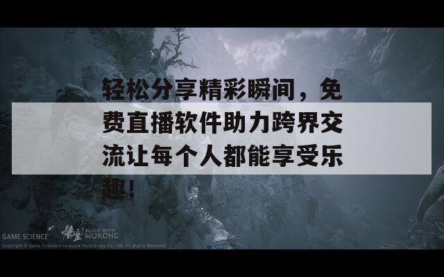 轻松分享精彩瞬间，免费直播软件助力跨界交流让每个人都能享受乐趣！