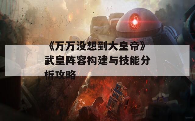 《万万没想到大皇帝》武皇阵容构建与技能分析攻略