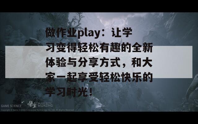 做作业play：让学习变得轻松有趣的全新体验与分享方式，和大家一起享受轻松快乐的学习时光！