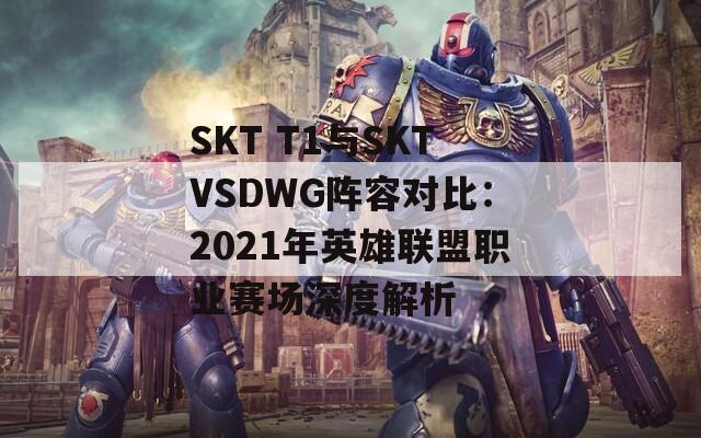 SKT T1与SKTVSDWG阵容对比：2021年英雄联盟职业赛场深度解析