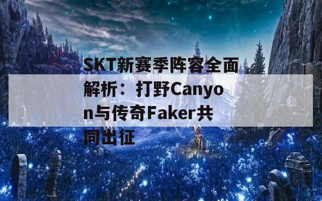 SKT新赛季阵容全面解析：打野Canyon与传奇Faker共同出征