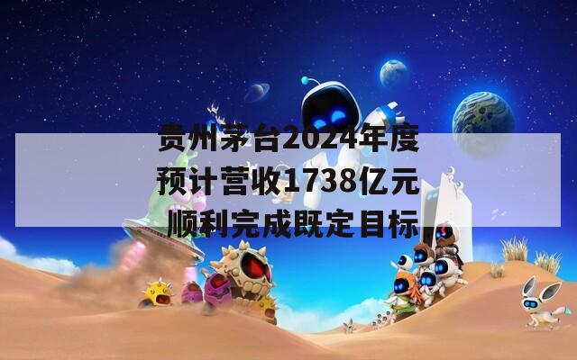 贵州茅台2024年度预计营收1738亿元 顺利完成既定目标