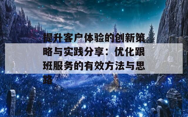 提升客户体验的创新策略与实践分享：优化跟班服务的有效方法与思路