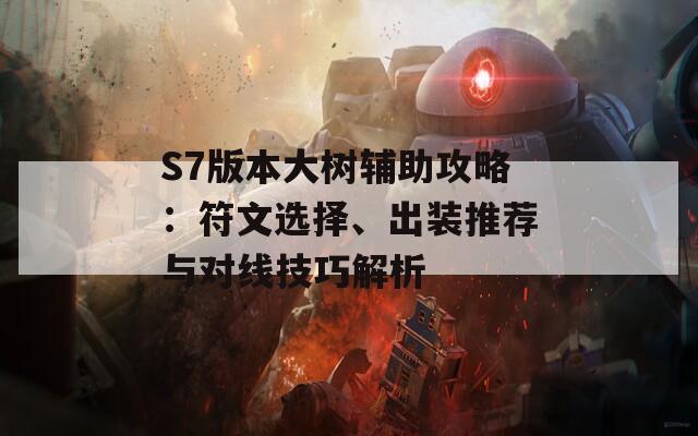 S7版本大树辅助攻略：符文选择、出装推荐与对线技巧解析