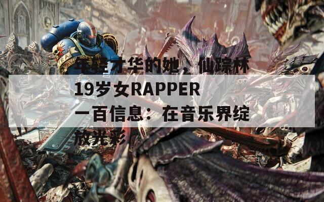 年轻才华的她，仙踪林19岁女RAPPER一百信息：在音乐界绽放光彩