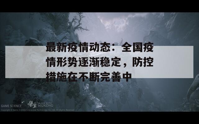最新疫情动态：全国疫情形势逐渐稳定，防控措施在不断完善中