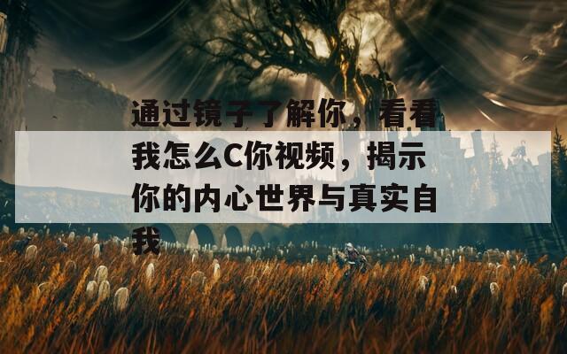 通过镜子了解你，看看我怎么C你视频，揭示你的内心世界与真实自我