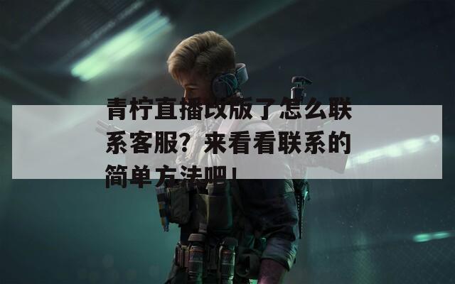 青柠直播改版了怎么联系客服？来看看联系的简单方法吧！