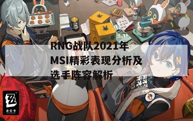 RNG战队2021年MSI精彩表现分析及选手阵容解析