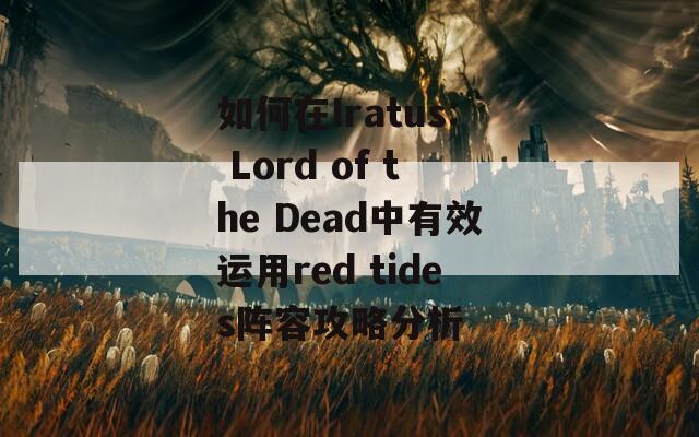 如何在Iratus: Lord of the Dead中有效运用red tides阵容攻略分析