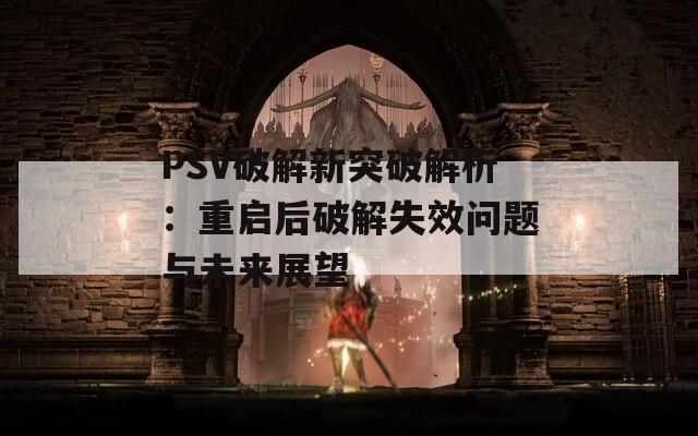 PSV破解新突破解析：重启后破解失效问题与未来展望