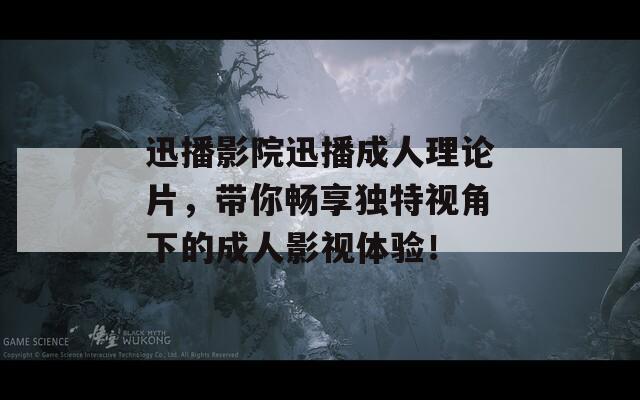 迅播影院迅播成人理论片，带你畅享独特视角下的成人影视体验！