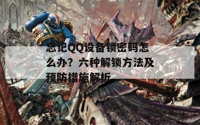 忘记QQ设备锁密码怎么办？六种解锁方法及预防措施解析